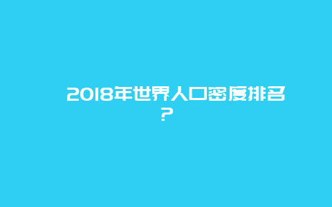 ﻿2018年世界人口密度排名？