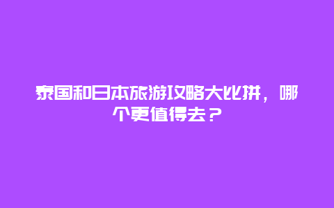 泰国和日本旅游攻略大比拼，哪个更值得去？