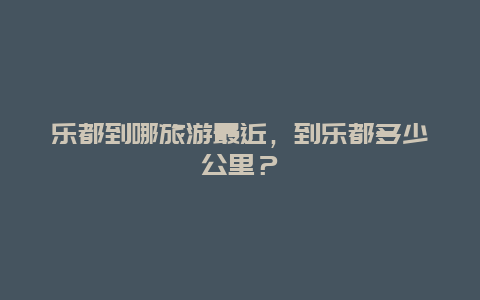 乐都到哪旅游最近，到乐都多少公里？