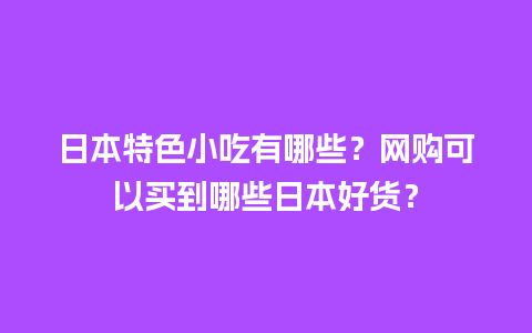 日本特色小吃有哪些？网购可以买到哪些日本好货？