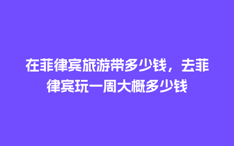 在菲律宾旅游带多少钱，去菲律宾玩一周大概多少钱