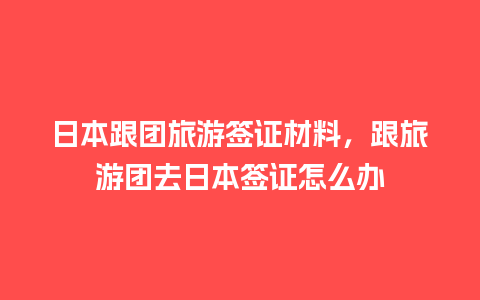 日本跟团旅游签证材料，跟旅游团去日本签证怎么办