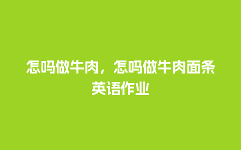 怎吗做牛肉，怎吗做牛肉面条英语作业