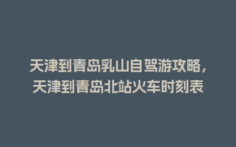 天津到青岛乳山自驾游攻略，天津到青岛北站火车时刻表