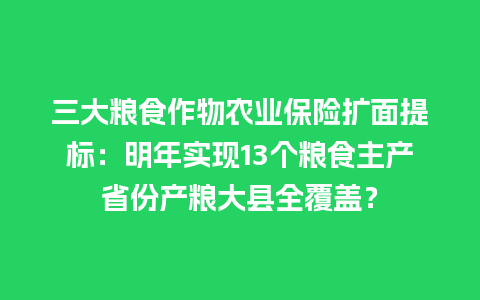 三大粮食作物农业保险扩面提标：明年实现13个粮食主产省份产粮大县全覆盖？