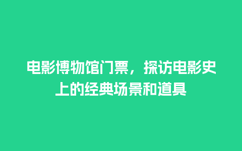 电影博物馆门票，探访电影史上的经典场景和道具