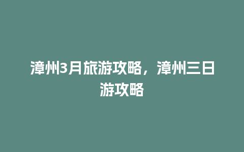 漳州3月旅游攻略，漳州三日游攻略