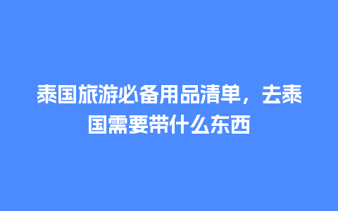 泰国旅游必备用品清单，去泰国需要带什么东西