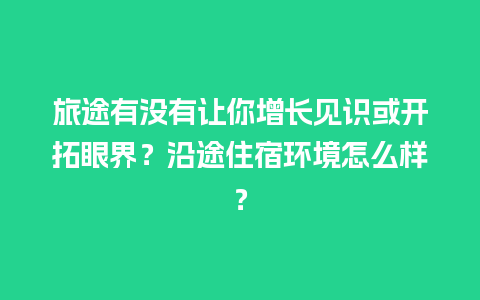 旅途有没有让你增长见识或开拓眼界？沿途住宿环境怎么样？