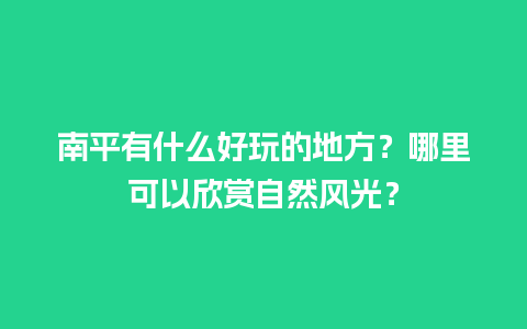 南平有什么好玩的地方？哪里可以欣赏自然风光？