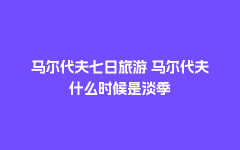 马尔代夫七日旅游 马尔代夫什么时候是淡季