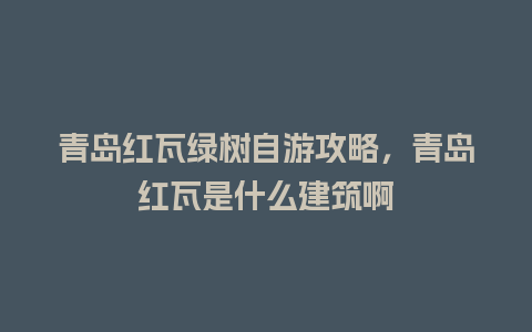 青岛红瓦绿树自游攻略，青岛红瓦是什么建筑啊