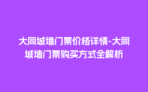 大同城墙门票价格详情-大同城墙门票购买方式全解析