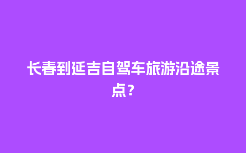 长春到延吉自驾车旅游沿途景点？