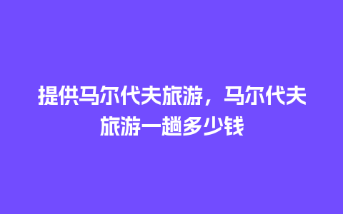 提供马尔代夫旅游，马尔代夫旅游一趟多少钱