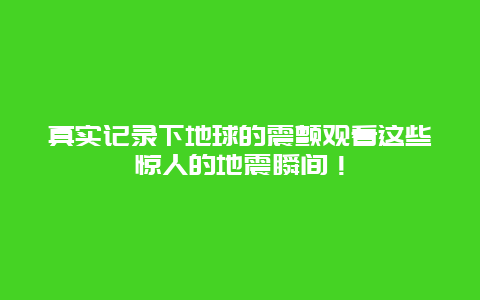 真实记录下地球的震颤观看这些惊人的地震瞬间！