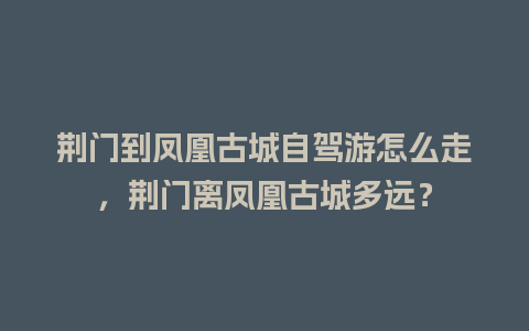 荆门到凤凰古城自驾游怎么走，荆门离凤凰古城多远？