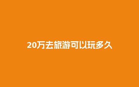 20万去旅游可以玩多久