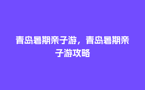 青岛暑期亲子游，青岛暑期亲子游攻略