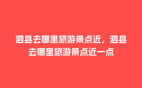 泗县去哪里旅游景点近，泗县去哪里旅游景点近一点