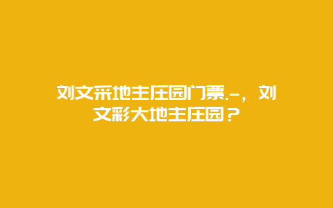 刘文采地主庄园门票.–，刘文彩大地主庄园？