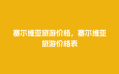 塞尔维亚旅游价格，塞尔维亚旅游价格表