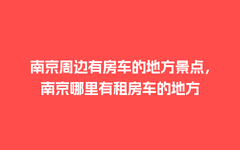 南京周边有房车的地方景点，南京哪里有租房车的地方