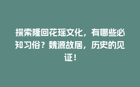 探索隆回花瑶文化，有哪些必知习俗？魏源故居，历史的见证！