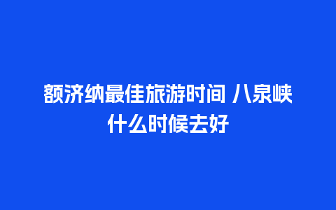 额济纳最佳旅游时间 八泉峡什么时候去好