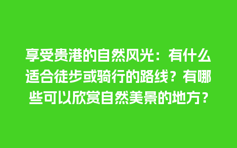 享受贵港的自然风光：有什么适合徒步或骑行的路线？有哪些可以欣赏自然美景的地方？