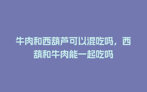 牛肉和西葫芦可以混吃吗，西葫和牛肉能一起吃吗