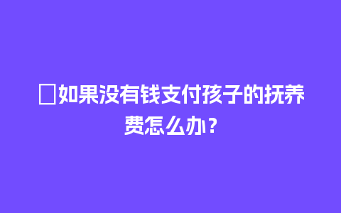 ﻿如果没有钱支付孩子的抚养费怎么办？