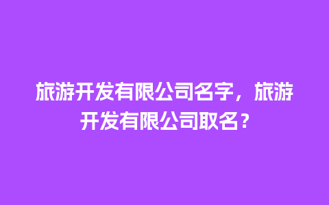 旅游开发有限公司名字，旅游开发有限公司取名？