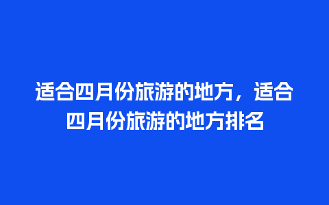 适合四月份旅游的地方，适合四月份旅游的地方排名