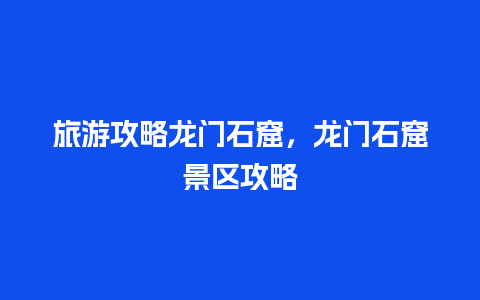 旅游攻略龙门石窟，龙门石窟景区攻略