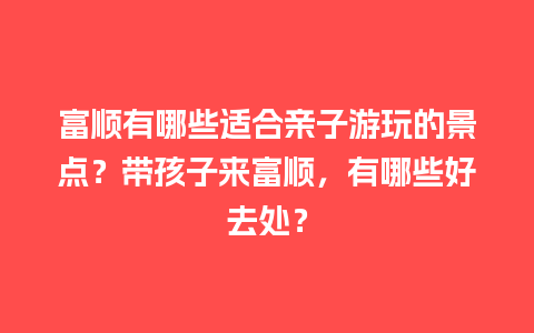 富顺有哪些适合亲子游玩的景点？带孩子来富顺，有哪些好去处？