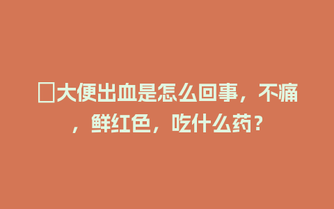 ﻿大便出血是怎么回事，不痛，鲜红色，吃什么药？