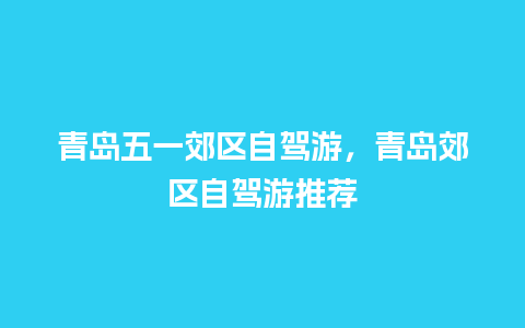 青岛五一郊区自驾游，青岛郊区自驾游推荐