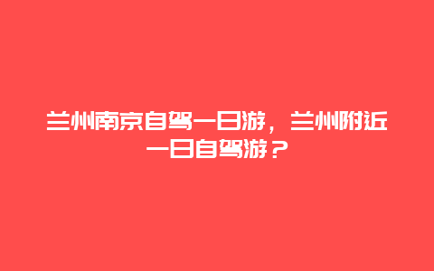 兰州南京自驾一日游，兰州附近一日自驾游？