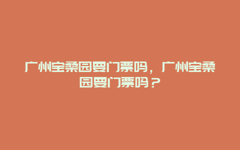 广州宝桑园要门票吗，广州宝桑园要门票吗？