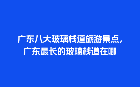 广东八大玻璃栈道旅游景点，广东最长的玻璃栈道在哪