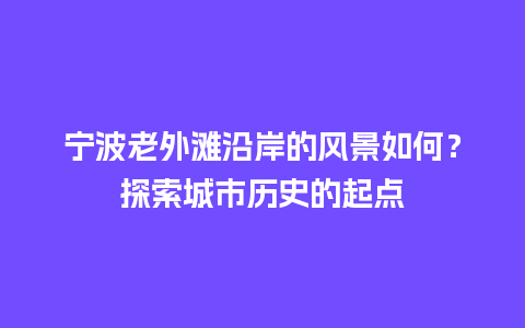 宁波老外滩沿岸的风景如何？探索城市历史的起点