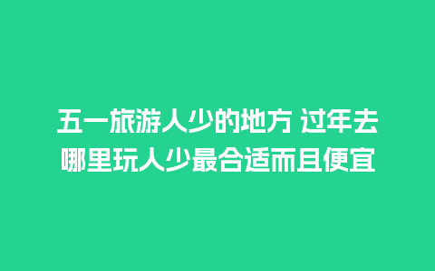 五一旅游人少的地方 过年去哪里玩人少最合适而且便宜