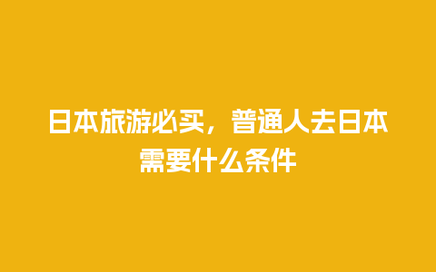 日本旅游必买，普通人去日本需要什么条件