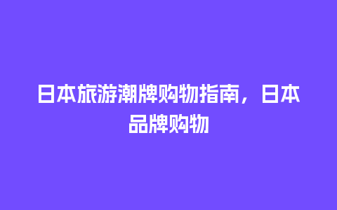 日本旅游潮牌购物指南，日本品牌购物