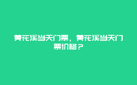 黄花溪当天门票，黄花溪当天门票价格？