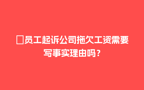 ﻿员工起诉公司拖欠工资需要写事实理由吗？