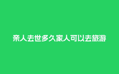 亲人去世多久家人可以去旅游