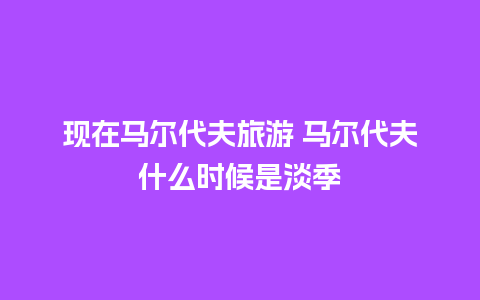 现在马尔代夫旅游 马尔代夫什么时候是淡季