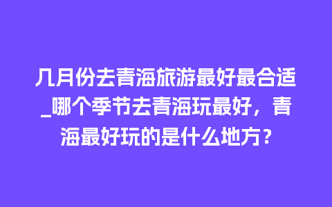 几月份去青海旅游最好最合适_哪个季节去青海玩最好，青海最好玩的是什么地方？